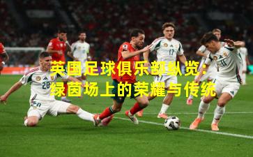 英国足球俱乐部纵览：绿茵场上的荣耀与传统