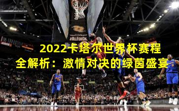 2022卡塔尔世界杯赛程全解析:激情对决的绿茵盛宴