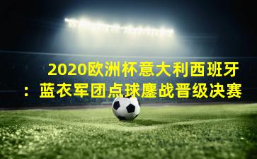 2020欧洲杯意大利西班牙：蓝衣军团点球鏖战晋级决赛