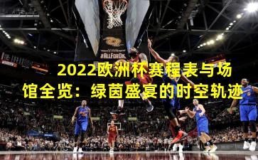 2022欧洲杯赛程表与场馆全览:绿茵盛宴的时空轨迹