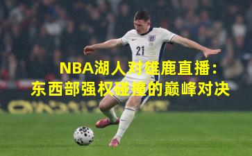 NBA湖人对雄鹿直播：东西部强权碰撞的巅峰对决