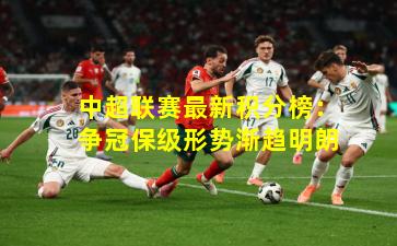 中超联赛最新积分榜：争冠保级形势渐趋明朗