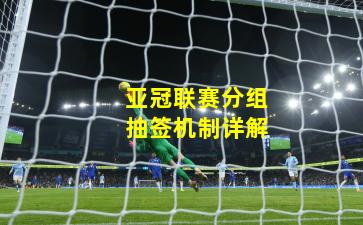 亚冠联赛分组抽签机制详解