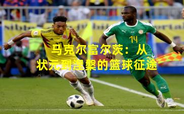  马克尔富尔茨：从状元到涅槃的篮球征途