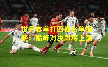 世乒赛单打四强名单揭晓：巅峰对决即将上演