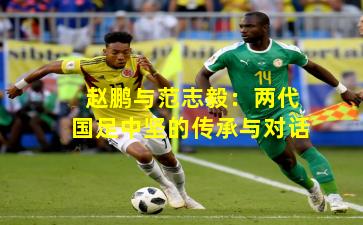 赵鹏与范志毅：两代国足中坚的传承与对话