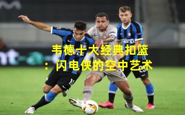  韦德十大经典扣篮：闪电侠的空中艺术