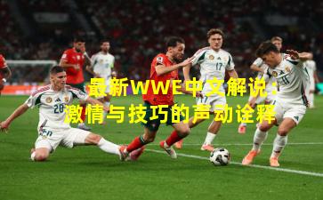最新WWE中文解说：激情与技巧的声动诠释