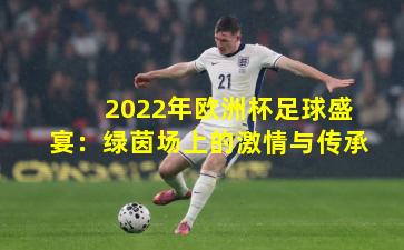 2022年欧洲杯足球盛宴：绿茵场上的激情与传承
