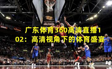 广东体育360高清直播102：高清视角下的体育盛宴