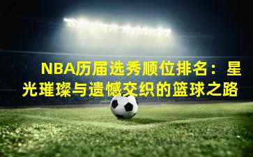 NBA历届选秀顺位排名:星光璀璨与遗憾交织的篮球之路