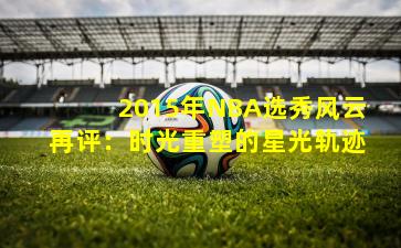 2015年NBA选秀风云再评：时光重塑的星光轨迹