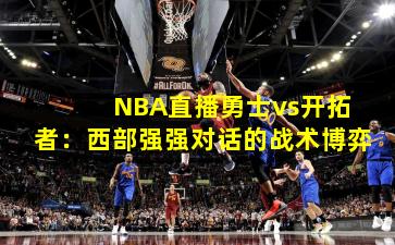  NBA直播勇士vs开拓者：西部强强对话的战术博弈
