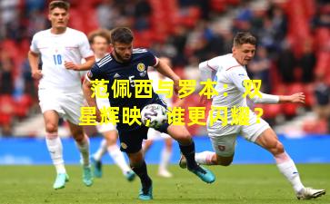 范佩西与罗本：双星辉映，谁更闪耀？