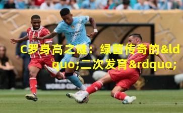 C罗身高之谜:绿茵传奇的“二次发育”现象