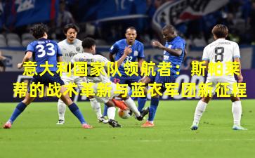 意大利国家队领航者：斯帕莱蒂的战术革新与蓝衣军团新征程