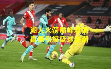 湖人火箭巅峰对决直播引爆篮球热潮